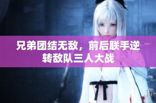 兄弟团结无敌，前后联手逆转敌队三人大战
