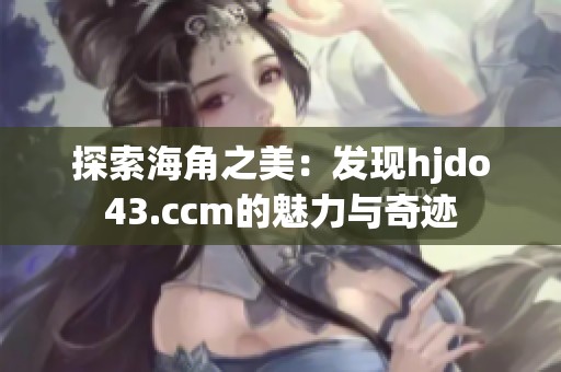 探索海角之美：发现hjdo43.ccm的魅力与奇迹
