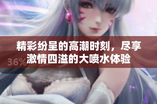 精彩纷呈的高潮时刻，尽享激情四溢的大喷水体验