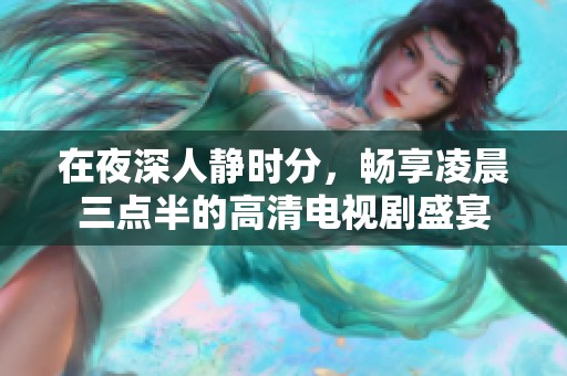 在夜深人静时分，畅享凌晨三点半的高清电视剧盛宴