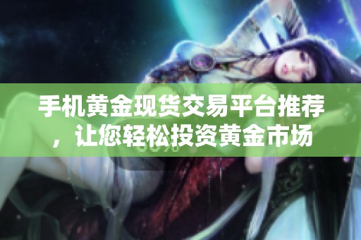 手机黄金现货交易平台推荐，让您轻松投资黄金市场