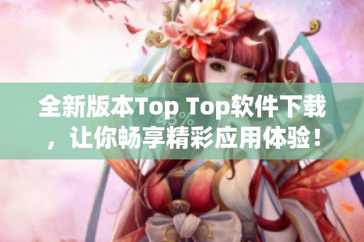 全新版本Top Top软件下载，让你畅享精彩应用体验！