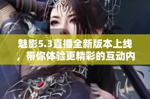 魅影5.3直播全新版本上线，带你体验更精彩的互动内容