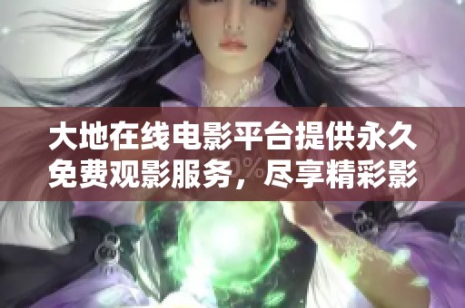 大地在线电影平台提供永久免费观影服务，尽享精彩影片