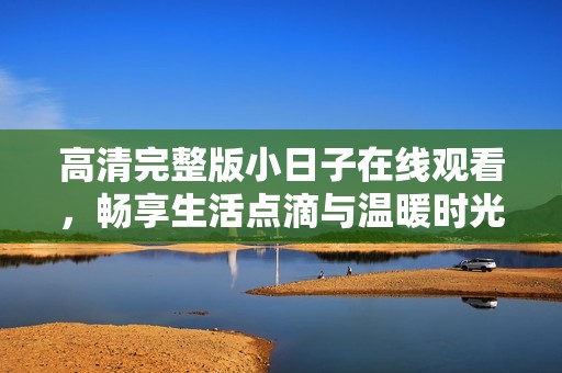 高清完整版小日子在线观看，畅享生活点滴与温暖时光