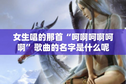 女生唱的那首“呵啊呵啊呵啊”歌曲的名字是什么呢