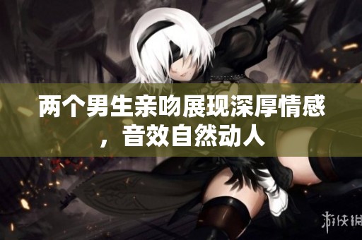 两个男生亲吻展现深厚情感，音效自然动人