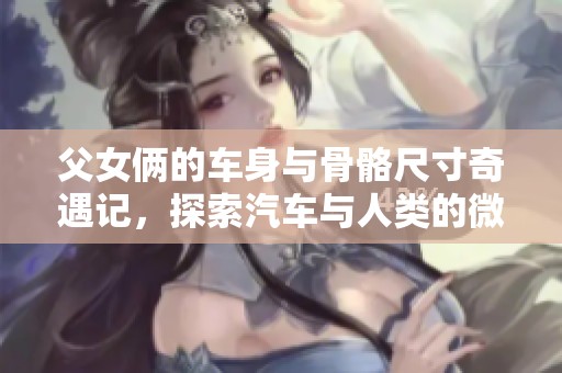 父女俩的车身与骨骼尺寸奇遇记，探索汽车与人类的微妙关系