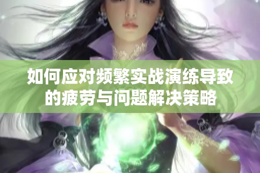 如何应对频繁实战演练导致的疲劳与问题解决策略