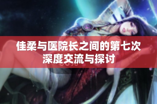 佳柔与医院长之间的第七次深度交流与探讨