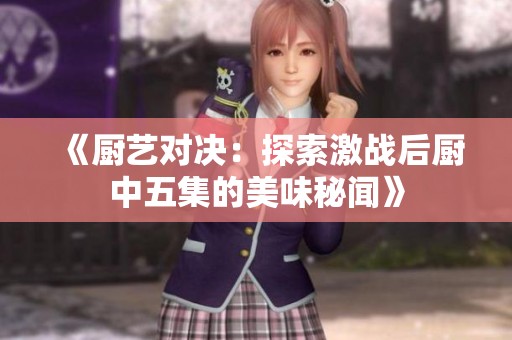 《厨艺对决：探索激战后厨中五集的美味秘闻》