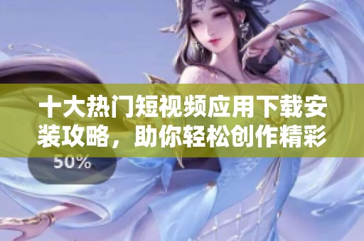 十大热门短视频应用下载安装攻略，助你轻松创作精彩内容