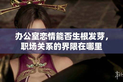 办公室恋情能否生根发芽，职场关系的界限在哪里