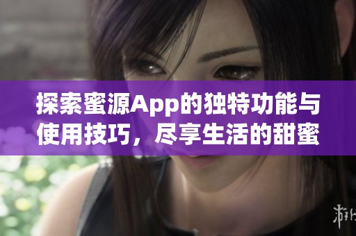 探索蜜源App的独特功能与使用技巧，尽享生活的甜蜜选择