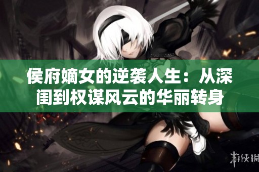 侯府嫡女的逆袭人生：从深闺到权谋风云的华丽转身