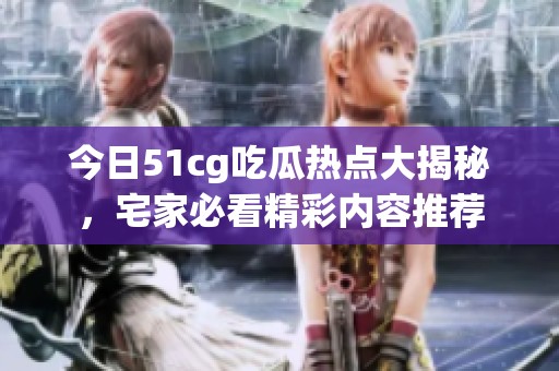 今日51cg吃瓜热点大揭秘，宅家必看精彩内容推荐