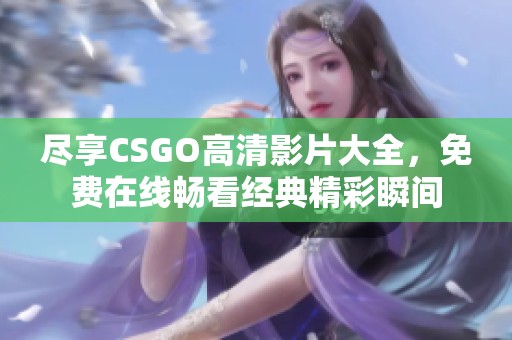 尽享CSGO高清影片大全，免费在线畅看经典精彩瞬间