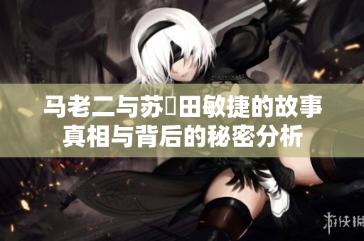 马老二与苏玥田敏捷的故事真相与背后的秘密分析