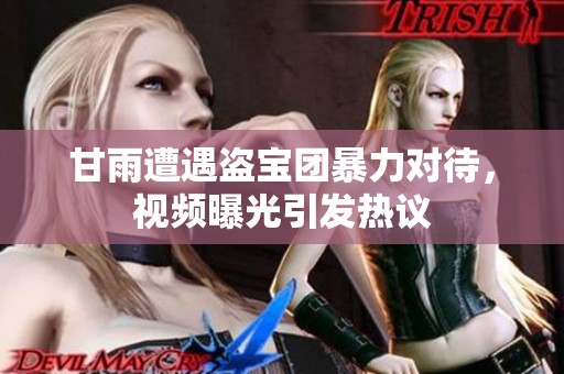 甘雨遭遇盗宝团暴力对待，视频曝光引发热议