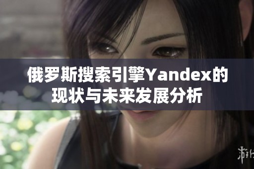 俄罗斯搜索引擎Yandex的现状与未来发展分析
