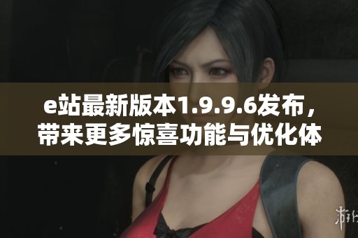 e站最新版本1.9.9.6发布，带来更多惊喜功能与优化体验