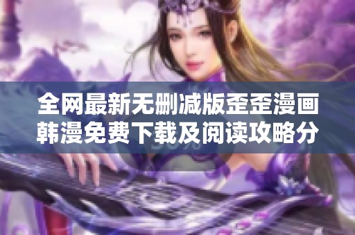 全网最新无删减版歪歪漫画韩漫免费下载及阅读攻略分享