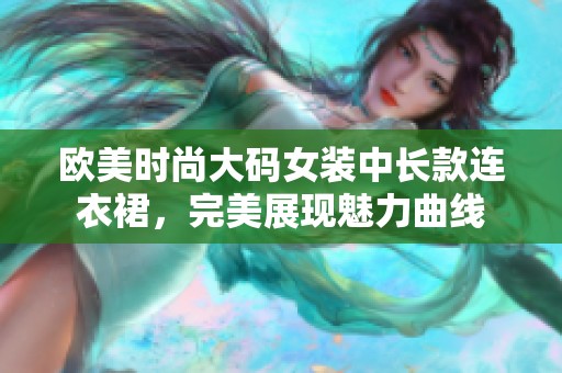 欧美时尚大码女装中长款连衣裙，完美展现魅力曲线