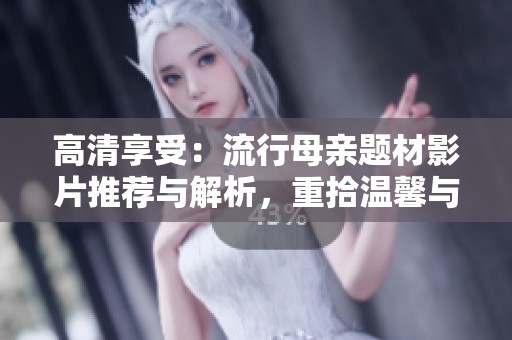 高清享受：流行母亲题材影片推荐与解析，重拾温馨与激情