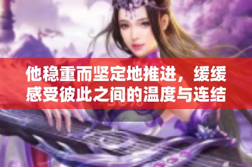 他稳重而坚定地推进，缓缓感受彼此之间的温度与连结