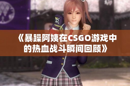 《暴躁阿姨在CSGO游戏中的热血战斗瞬间回顾》