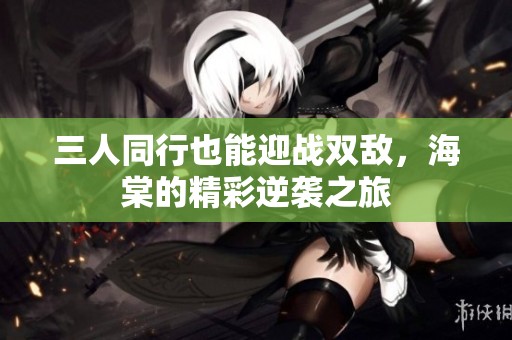 三人同行也能迎战双敌，海棠的精彩逆袭之旅