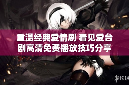 重温经典爱情剧 看见爱台剧高清免费播放技巧分享