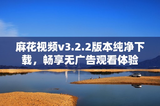 麻花视频v3.2.2版本纯净下载，畅享无广告观看体验