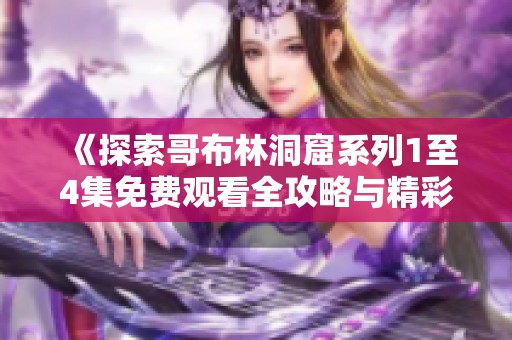 《探索哥布林洞窟系列1至4集免费观看全攻略与精彩解析》