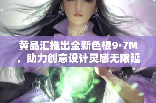 黄品汇推出全新色板9·7M，助力创意设计灵感无限延展