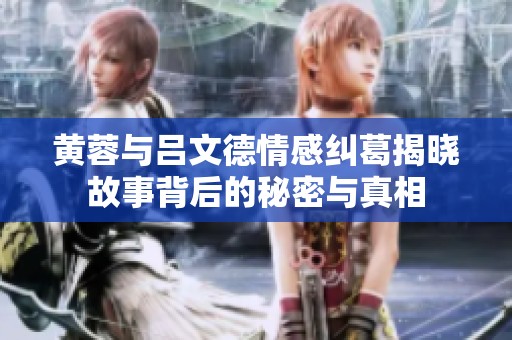 黄蓉与吕文德情感纠葛揭晓故事背后的秘密与真相