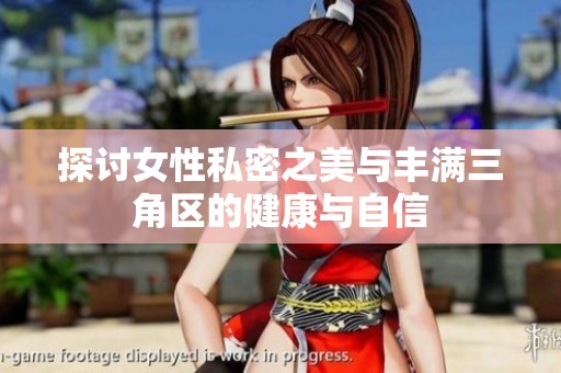 探讨女性私密之美与丰满三角区的健康与自信
