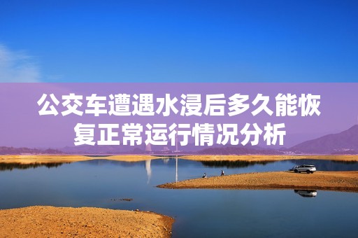 公交车遭遇水浸后多久能恢复正常运行情况分析