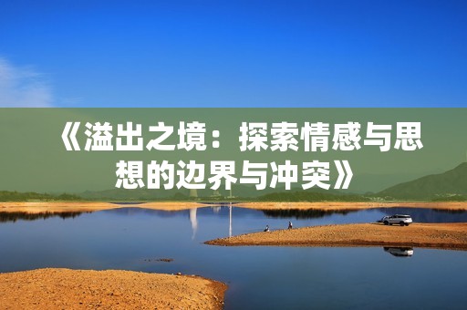 《溢出之境：探索情感与思想的边界与冲突》