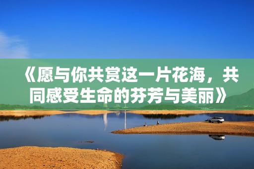 《愿与你共赏这一片花海，共同感受生命的芬芳与美丽》
