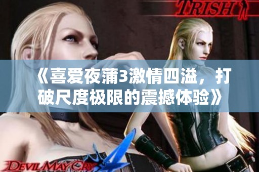 《喜爱夜蒲3激情四溢，打破尺度极限的震撼体验》