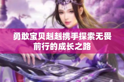 勇敢宝贝赳赳携手探索无畏前行的成长之路