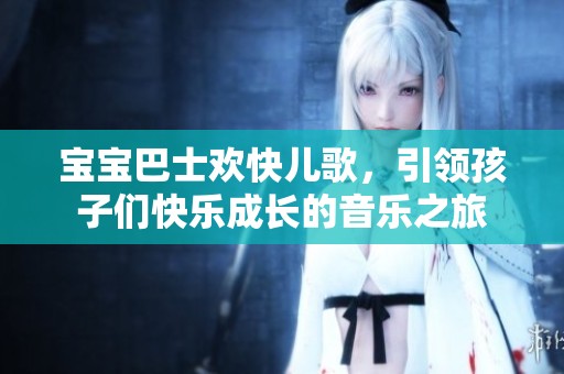 宝宝巴士欢快儿歌，引领孩子们快乐成长的音乐之旅
