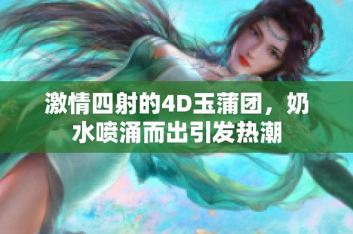 激情四射的4D玉蒲团，奶水喷涌而出引发热潮