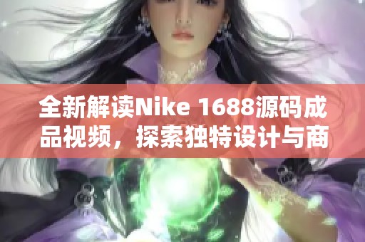 全新解读Nike 1688源码成品视频，探索独特设计与商机