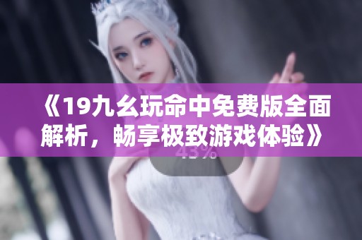 《19九幺玩命中免费版全面解析，畅享极致游戏体验》