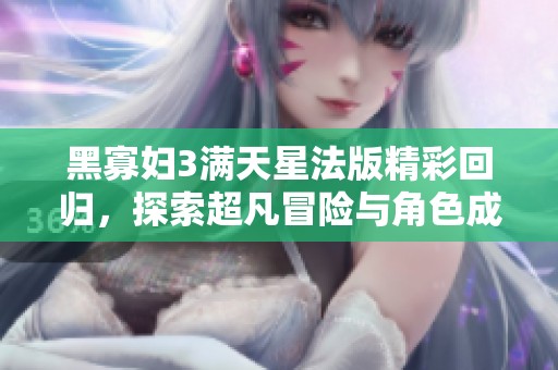 黑寡妇3满天星法版精彩回归，探索超凡冒险与角色成长之旅