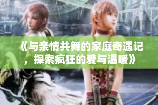 《与亲情共舞的家庭奇遇记，探索疯狂的爱与温暖》