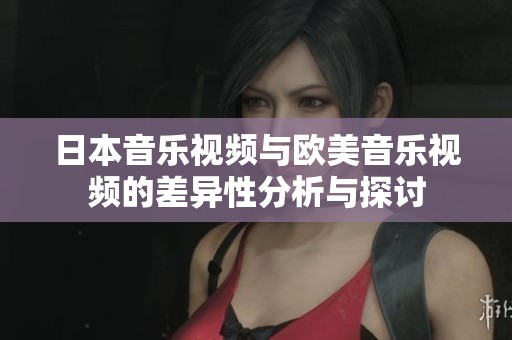 日本音乐视频与欧美音乐视频的差异性分析与探讨