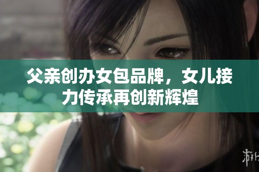 父亲创办女包品牌，女儿接力传承再创新辉煌
